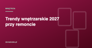Trendy wnętrzarskie 2027 – co warto wprowadzić przy remoncie