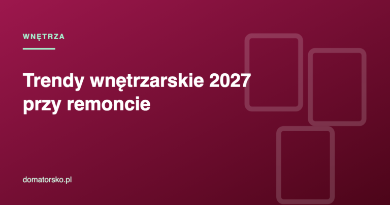 Trendy wnętrzarskie 2027 – co warto wprowadzić przy remoncie