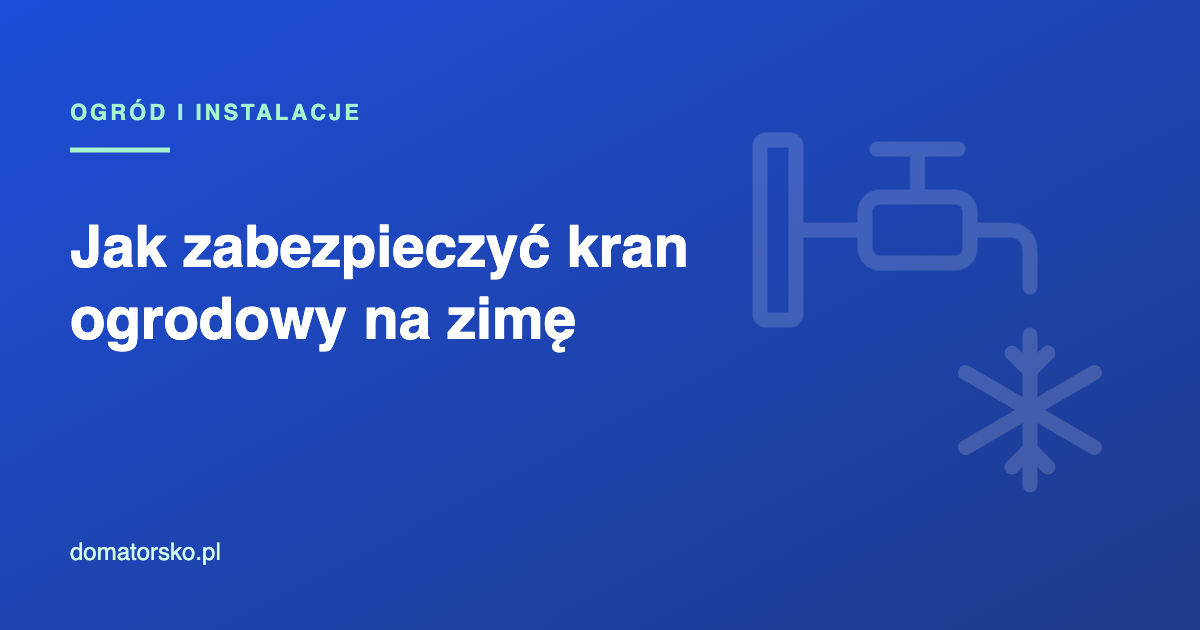 Jak zabezpieczyć kran ogrodowy na zimę i wodę w ogrodzie